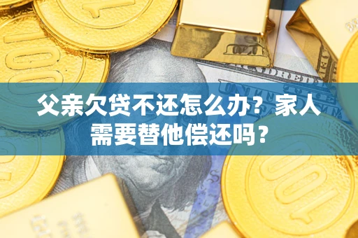 武汉父亲欠贷不还怎么办？家人需要替他偿还吗？