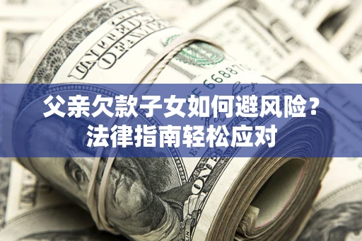 武汉父亲欠款子女如何避风险？法律指南轻松应对