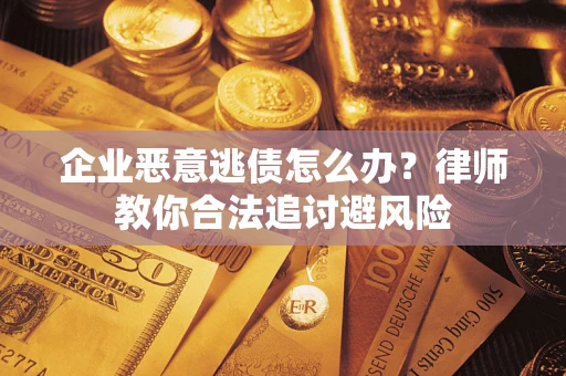武汉企业恶意逃债怎么办？律师教你合法追讨避风险