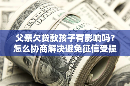 武汉父亲欠贷款孩子有影响吗？怎么协商解决避免征信受损？