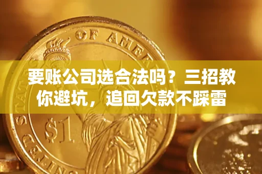 武汉要账公司选合法吗？三招教你避坑，追回欠款不踩雷
