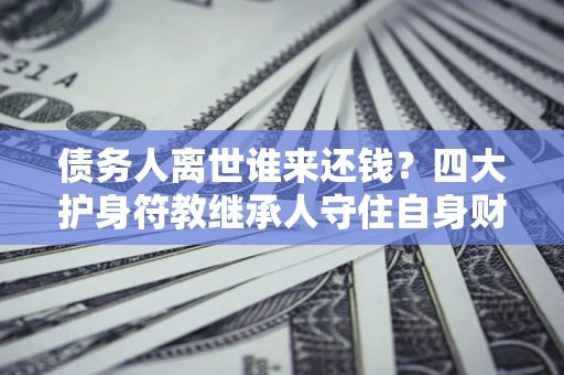 武汉债务人离世谁来还钱？四大护身符教继承人守住自身财产