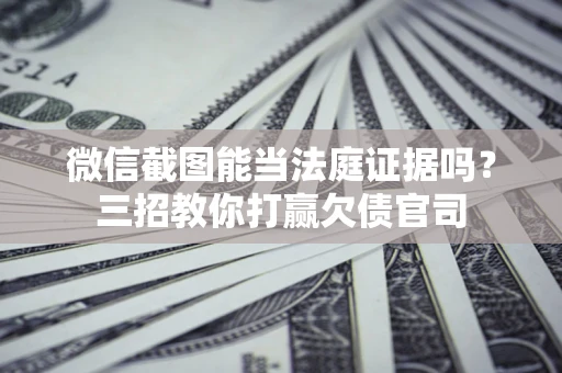 武汉微信截图能当法庭证据吗？三招教你打赢欠债官司