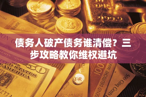 武汉债务人破产债务谁清偿?三步攻略教你维权避坑 武汉债务人破产债务谁清偿?三步攻略教你维权避坑