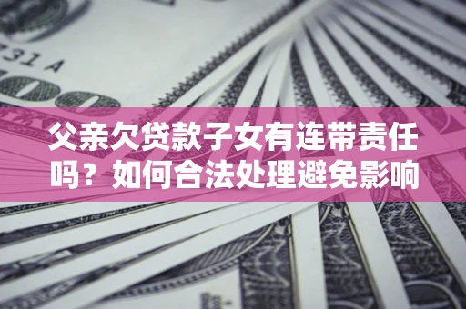 武汉父亲欠贷款子女有连带责任吗？如何合法处理避免影响？