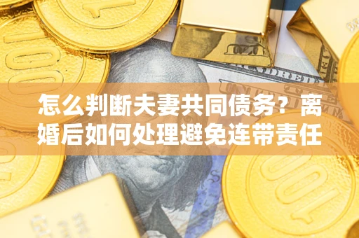 武汉怎么判断夫妻共同债务？离婚后如何处理避免连带责任？