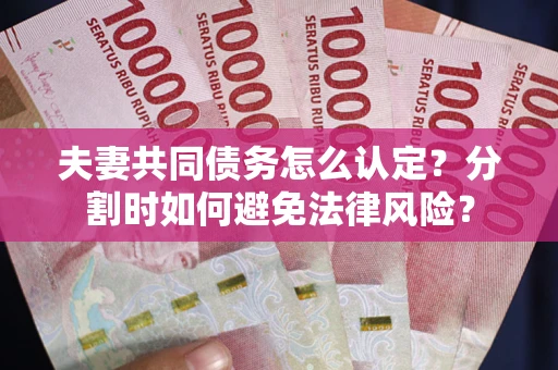 武汉夫妻共同债务怎么认定？分割时如何避免法律风险？
