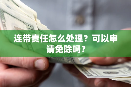 武汉连带责任怎么处理？可以申请免除吗？