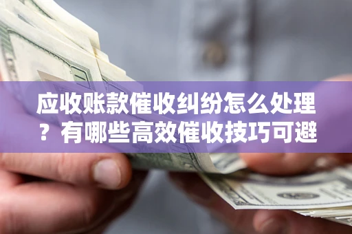 武汉应收账款催收纠纷怎么处理？有哪些高效催收技巧可避免坏账？