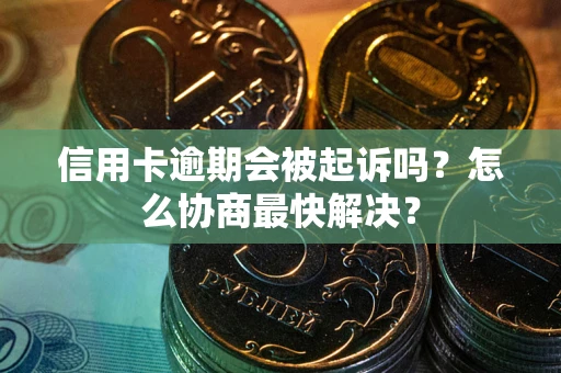 武汉信用卡逾期会被起诉吗？怎么协商最快解决？