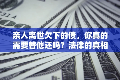 武汉亲人离世欠下的债，你真的需要替他还吗？法律的真相或许与你想的不一样