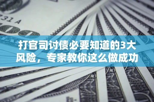 武汉打官司讨债必要知道的3大风险，专家教你这么做成功率飙升