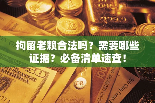 武汉拘留老赖合法吗？需要哪些证据？必备清单速查！