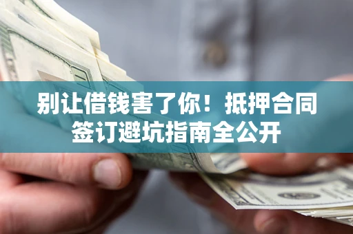 武汉别让借钱害了你！抵押合同签订避坑指南全公开