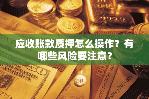 武汉应收账款质押怎么操作？有哪些风险要注意？