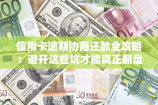 武汉信用卡逾期协商还款全攻略：避开这些坑才能真正翻盘