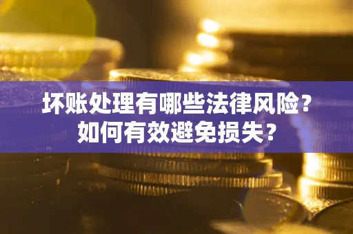 武汉坏账处理有哪些法律风险？如何有效避免损失？