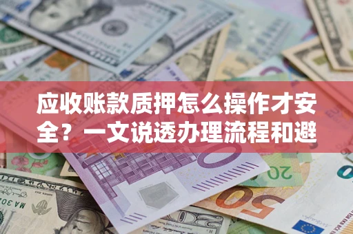 武汉应收账款质押怎么操作才安全？一文说透办理流程和避险绝招