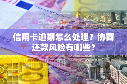 武汉信用卡逾期怎么处理？协商还款风险有哪些？